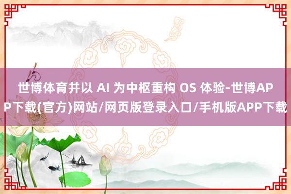 世博体育并以 AI 为中枢重构 OS 体验-世博APP下载(官方)网站/网页版登录入口/手机版APP下载