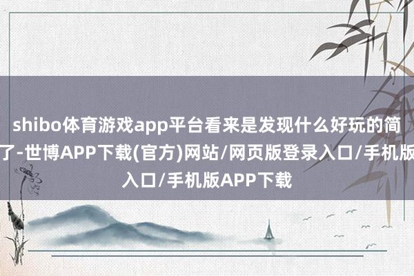 shibo体育游戏app平台看来是发现什么好玩的简略可口的了-世博APP下载(官方)网站/网页版登录入口/手机版APP下载