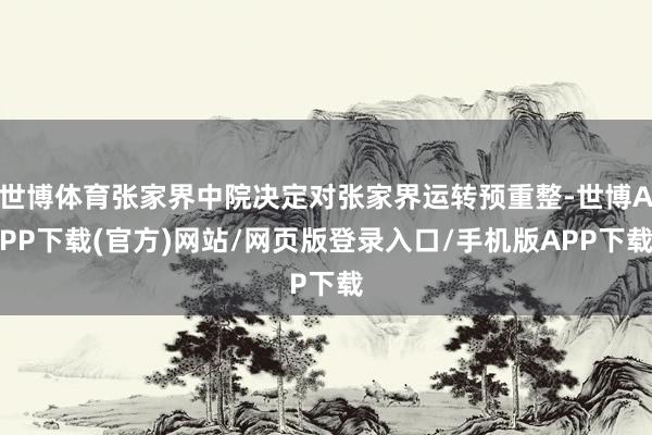 世博体育张家界中院决定对张家界运转预重整-世博APP下载(官方)网站/网页版登录入口/手机版APP下载