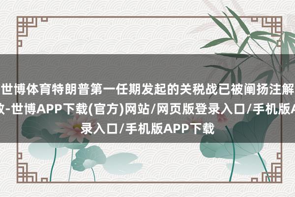 世博体育特朗普第一任期发起的关税战已被阐扬注解基本无效-世博APP下载(官方)网站/网页版登录入口/手机版APP下载