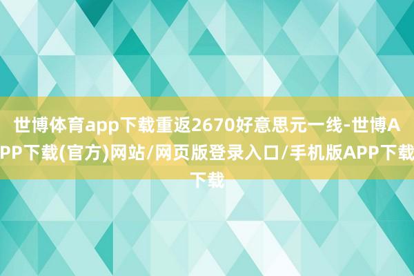 世博体育app下载重返2670好意思元一线-世博APP下载(官方)网站/网页版登录入口/手机版APP下载