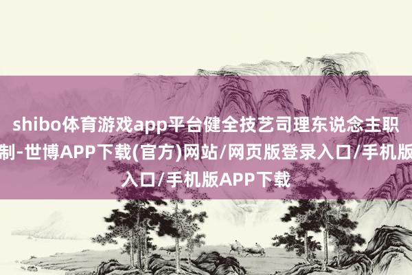 shibo体育游戏app平台健全技艺司理东说念主职称评价机制-世博APP下载(官方)网站/网页版登录入口/手机版APP下载
