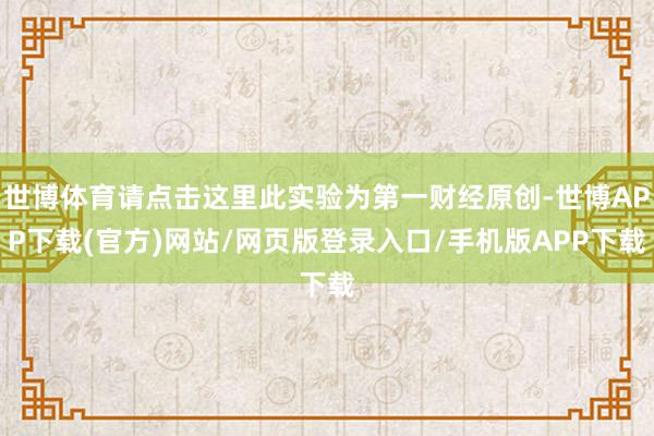 世博体育请点击这里此实验为第一财经原创-世博APP下载(官方)网站/网页版登录入口/手机版APP下载