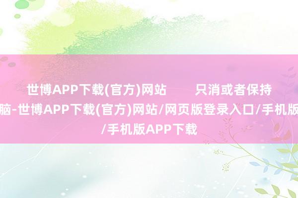 世博APP下载(官方)网站        只消或者保持澄澈的头脑-世博APP下载(官方)网站/网页版登录入口/手机版APP下载