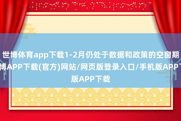 世博体育app下载1-2月仍处于数据和政策的空窗期-世博APP下载(官方)网站/网页版登录入口/手机版APP下载