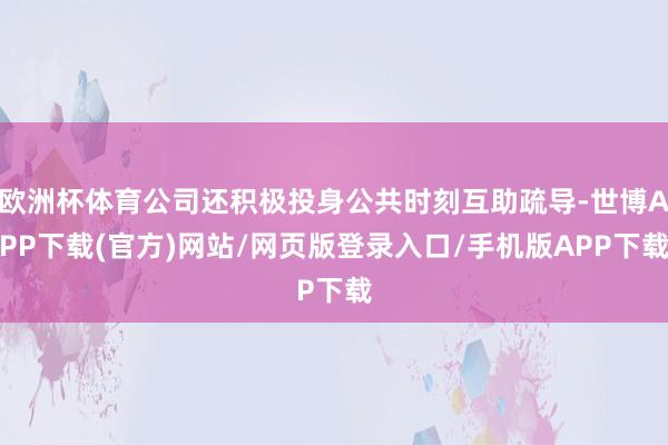 欧洲杯体育公司还积极投身公共时刻互助疏导-世博APP下载(官方)网站/网页版登录入口/手机版APP下载