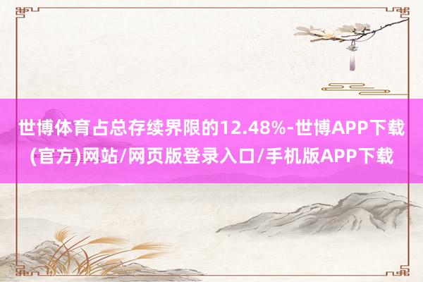 世博体育占总存续界限的12.48%-世博APP下载(官方)网站/网页版登录入口/手机版APP下载