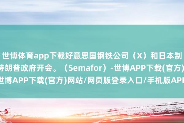 世博体育app下载好意思国钢铁公司（X）和日本制铁（新日铁）寻求与特朗普政府开会。（Semafor）-世博APP下载(官方)网站/网页版登录入口/手机版APP下载