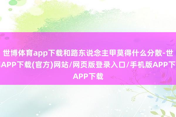 世博体育app下载和路东说念主甲莫得什么分散-世博APP下载(官方)网站/网页版登录入口/手机版APP下载
