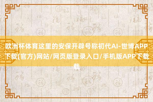 欧洲杯体育这里的安保开辟号称初代AI-世博APP下载(官方)网站/网页版登录入口/手机版APP下载