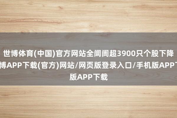 世博体育(中国)官方网站全阛阓超3900只个股下降-世博APP下载(官方)网站/网页版登录入口/手机版APP下载