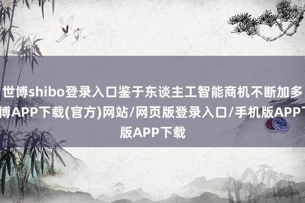 世博shibo登录入口鉴于东谈主工智能商机不断加多-世博APP下载(官方)网站/网页版登录入口/手机版APP下载