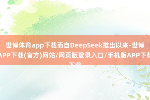 世博体育app下载而自DeepSeek推出以来-世博APP下载(官方)网站/网页版登录入口/手机版APP下载
