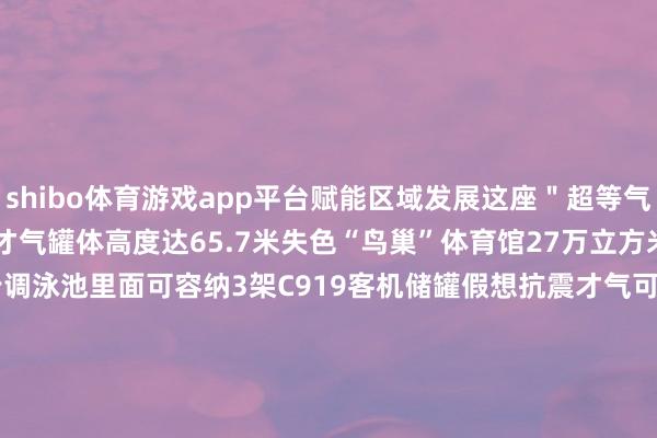 shibo体育游戏app平台赋能区域发展　　这座＂超等气仓＂展现惊东谈主存储才气　　罐体高度达65.7米　　失色“鸟巢”体育馆　　27万立方米容积相称于　　614个步调泳池　　里面可容纳3架C919客机　　储罐假想抗震才气　　可抗争2500年一遇的　　超强地震工况　　形态全面建成后　　5座储罐可存储　　8.45亿立方米自然气　　先行投用的D号储罐　　即可保险2200万住户　　两个月的用气需求　　看
