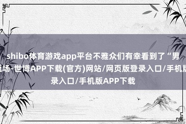 shibo体育游戏app平台不雅众们有幸看到了“男班青绿”返场-世博APP下载(官方)网站/网页版登录入口/手机版APP下载