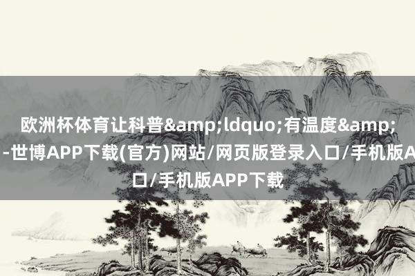 欧洲杯体育让科普&ldquo;有温度&rdquo;-世博APP下载(官方)网站/网页版登录入口/手机版APP下载