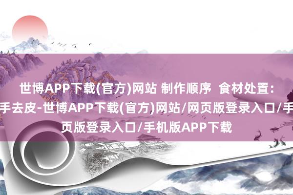 世博APP下载(官方)网站 制作顺序  食材处置：紫薯和山药分手去皮-世博APP下载(官方)网站/网页版登录入口/手机版APP下载