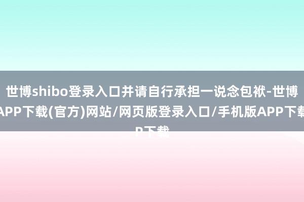 世博shibo登录入口并请自行承担一说念包袱-世博APP下载(官方)网站/网页版登录入口/手机版APP下载