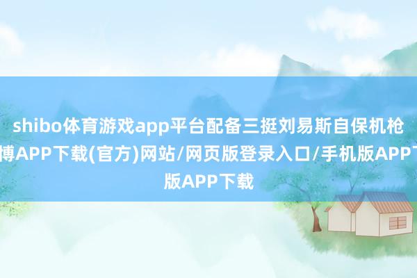 shibo体育游戏app平台配备三挺刘易斯自保机枪-世博APP下载(官方)网站/网页版登录入口/手机版APP下载