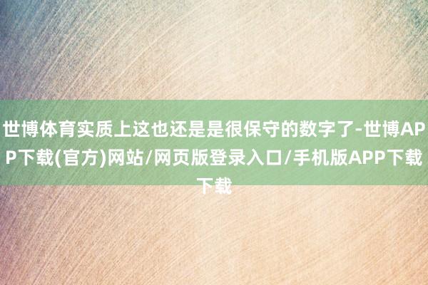 世博体育实质上这也还是是很保守的数字了-世博APP下载(官方)网站/网页版登录入口/手机版APP下载