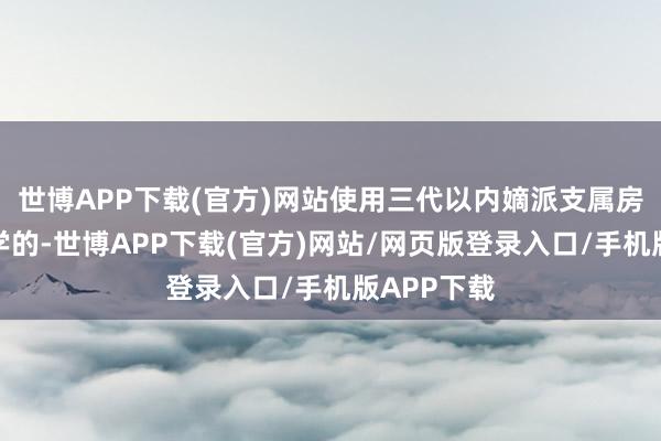 世博APP下载(官方)网站使用三代以内嫡派支属房产请求入学的-世博APP下载(官方)网站/网页版登录入口/手机版APP下载