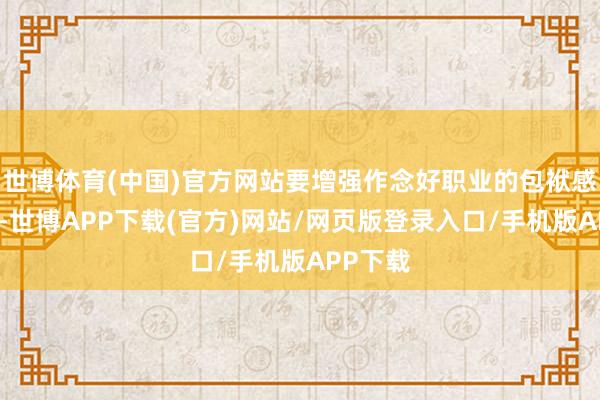 世博体育(中国)官方网站要增强作念好职业的包袱感责任感-世博APP下载(官方)网站/网页版登录入口/手机版APP下载