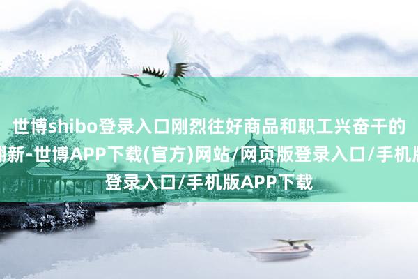 世博shibo登录入口刚烈往好商品和职工兴奋干的盘算推算翻新-世博APP下载(官方)网站/网页版登录入口/手机版APP下载