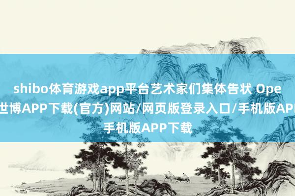 shibo体育游戏app平台艺术家们集体告状 OpenAI-世博APP下载(官方)网站/网页版登录入口/手机版APP下载