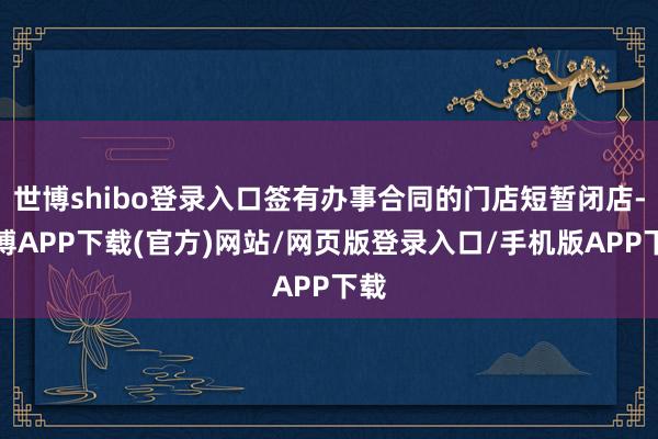世博shibo登录入口签有办事合同的门店短暂闭店-世博APP下载(官方)网站/网页版登录入口/手机版APP下载