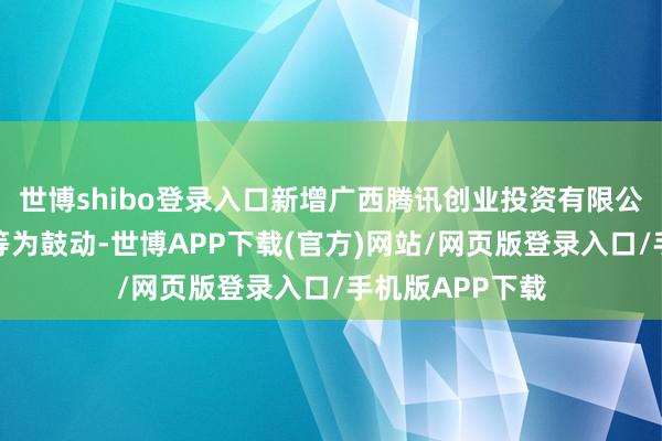 世博shibo登录入口新增广西腾讯创业投资有限公司、卧龙电驱等为鼓动-世博APP下载(官方)网站/网页版登录入口/手机版APP下载