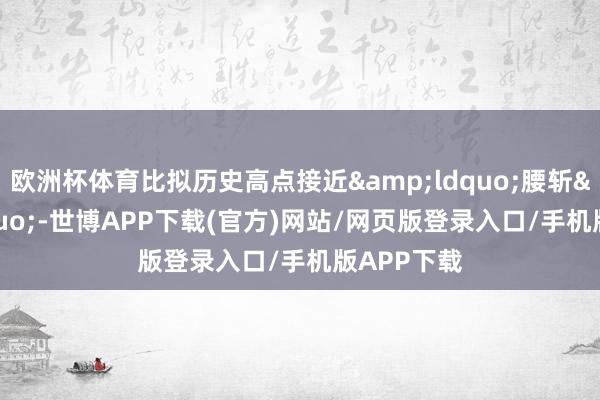欧洲杯体育比拟历史高点接近&ldquo;腰斩&rdquo;-世博APP下载(官方)网站/网页版登录入口/手机版APP下载