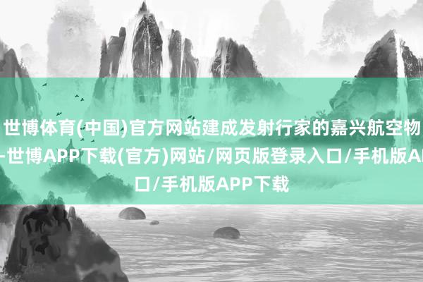 世博体育(中国)官方网站建成发射行家的嘉兴航空物流机场-世博APP下载(官方)网站/网页版登录入口/手机版APP下载