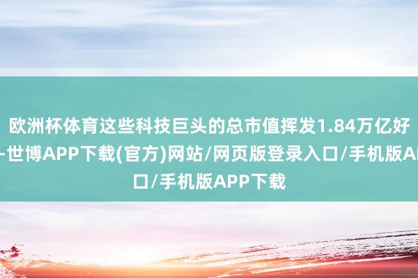 欧洲杯体育这些科技巨头的总市值挥发1.84万亿好意思元-世博APP下载(官方)网站/网页版登录入口/手机版APP下载