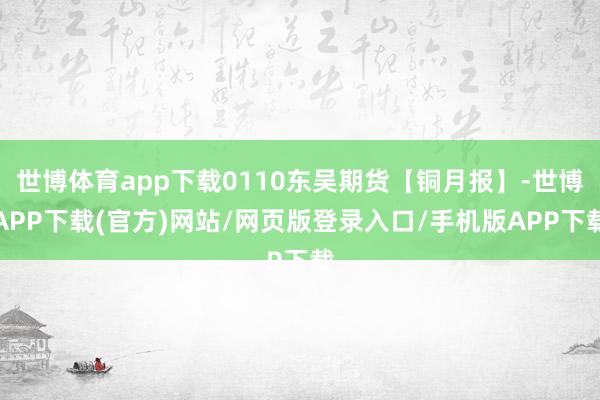 世博体育app下载0110东吴期货【铜月报】-世博APP下载(官方)网站/网页版登录入口/手机版APP下载