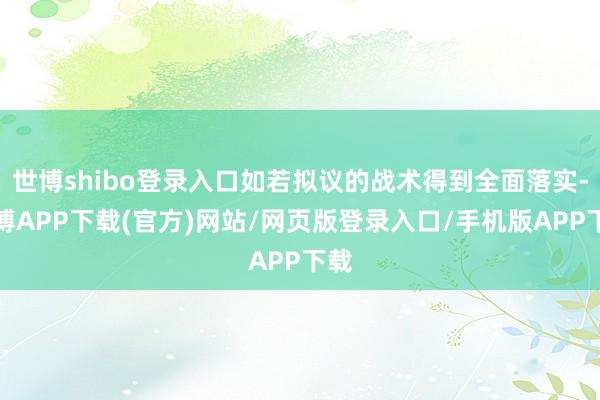 世博shibo登录入口如若拟议的战术得到全面落实-世博APP下载(官方)网站/网页版登录入口/手机版APP下载
