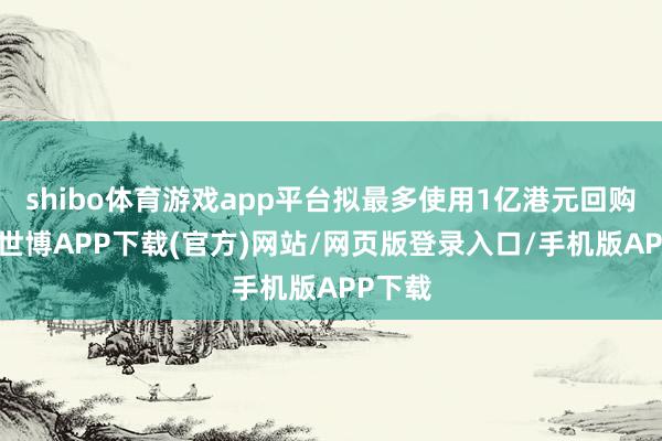 shibo体育游戏app平台拟最多使用1亿港元回购股份-世博APP下载(官方)网站/网页版登录入口/手机版APP下载