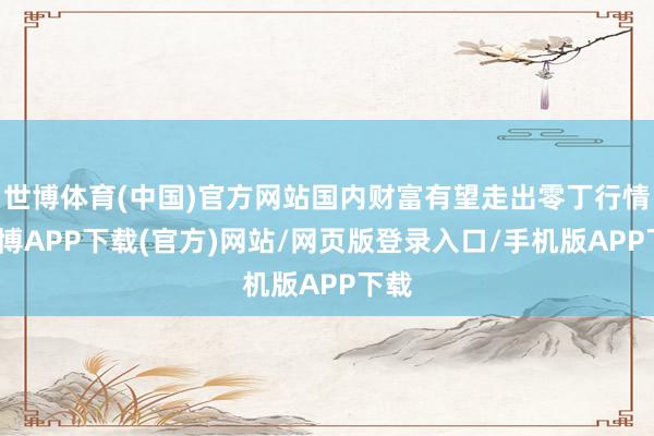 世博体育(中国)官方网站国内财富有望走出零丁行情-世博APP下载(官方)网站/网页版登录入口/手机版APP下载