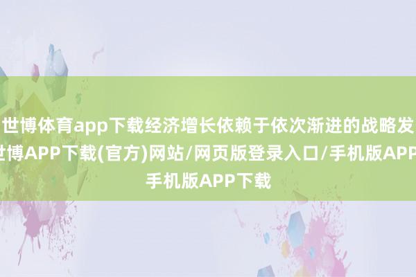 世博体育app下载经济增长依赖于依次渐进的战略发力-世博APP下载(官方)网站/网页版登录入口/手机版APP下载