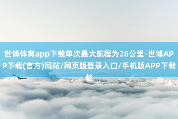 世博体育app下载单次最大航程为28公里-世博APP下载(官方)网站/网页版登录入口/手机版APP下载