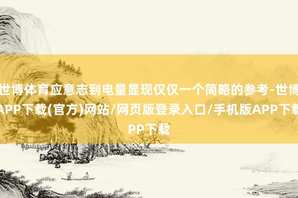世博体育应意志到电量显现仅仅一个简略的参考-世博APP下载(官方)网站/网页版登录入口/手机版APP下载