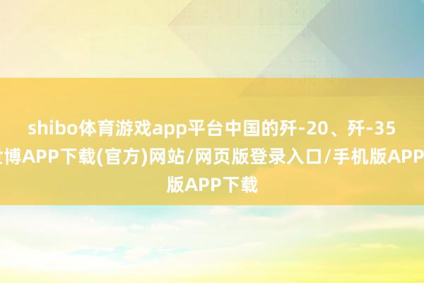 shibo体育游戏app平台中国的歼-20、歼-35A-世博APP下载(官方)网站/网页版登录入口/手机版APP下载