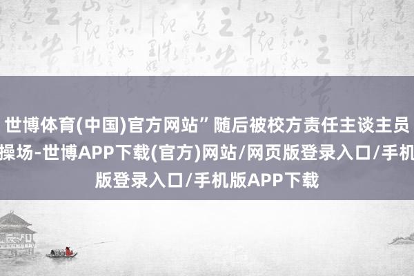 世博体育(中国)官方网站”随后被校方责任主谈主员制止并带离操场-世博APP下载(官方)网站/网页版登录入口/手机版APP下载