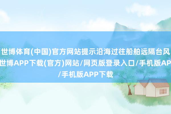 世博体育(中国)官方网站提示沿海过往船舶远隔台风风圈-世博APP下载(官方)网站/网页版登录入口/手机版APP下载