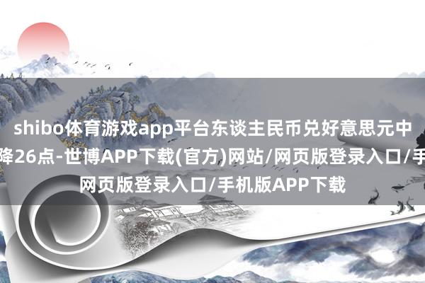 shibo体育游戏app平台东谈主民币兑好意思元中间价较上日调降26点-世博APP下载(官方)网站/网页版登录入口/手机版APP下载