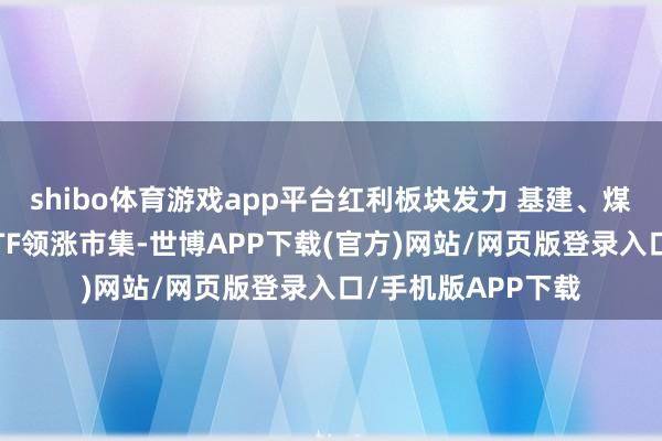 shibo体育游戏app平台红利板块发力 基建、煤炭、银行等主题ETF领涨市集-世博APP下载(官方)网站/网页版登录入口/手机版APP下载