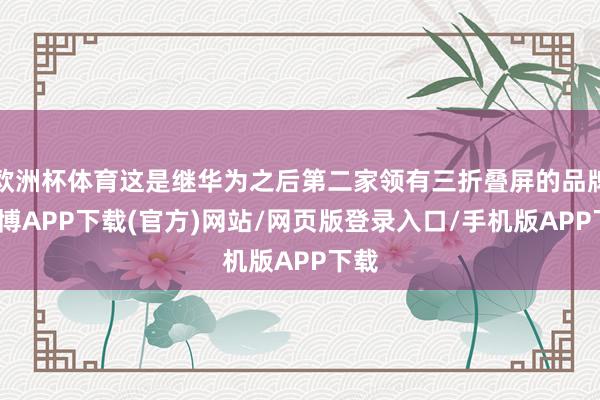 欧洲杯体育这是继华为之后第二家领有三折叠屏的品牌-世博APP下载(官方)网站/网页版登录入口/手机版APP下载