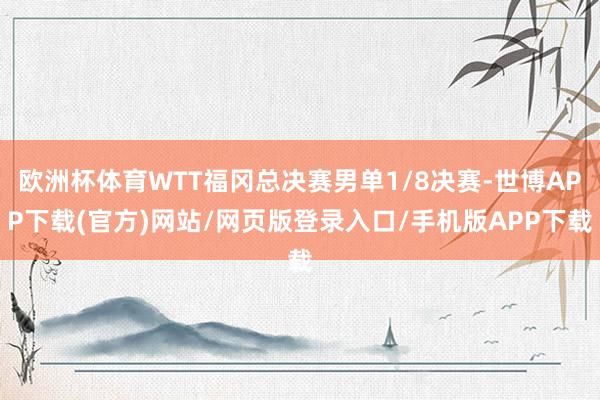 欧洲杯体育WTT福冈总决赛男单1/8决赛-世博APP下载(官方)网站/网页版登录入口/手机版APP下载