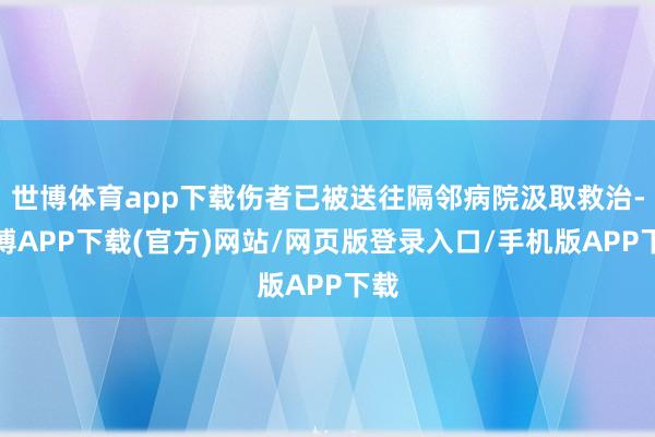 世博体育app下载伤者已被送往隔邻病院汲取救治-世博APP下载(官方)网站/网页版登录入口/手机版APP下载