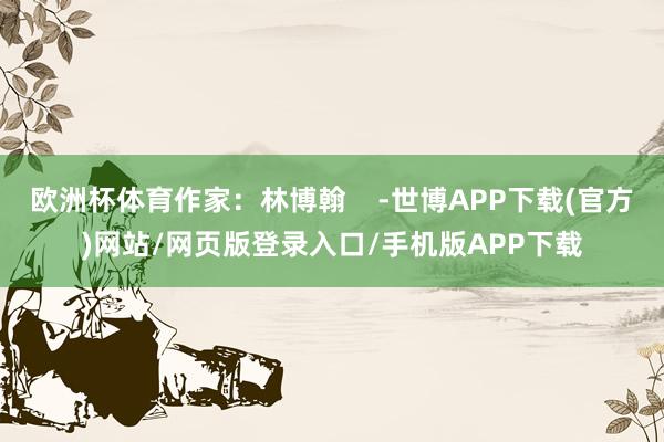 欧洲杯体育作家：林博翰    -世博APP下载(官方)网站/网页版登录入口/手机版APP下载