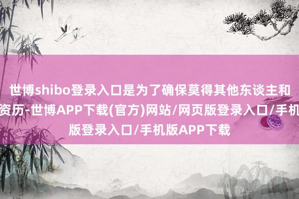 世博shibo登录入口是为了确保莫得其他东谈主和我有相通的资历-世博APP下载(官方)网站/网页版登录入口/手机版APP下载
